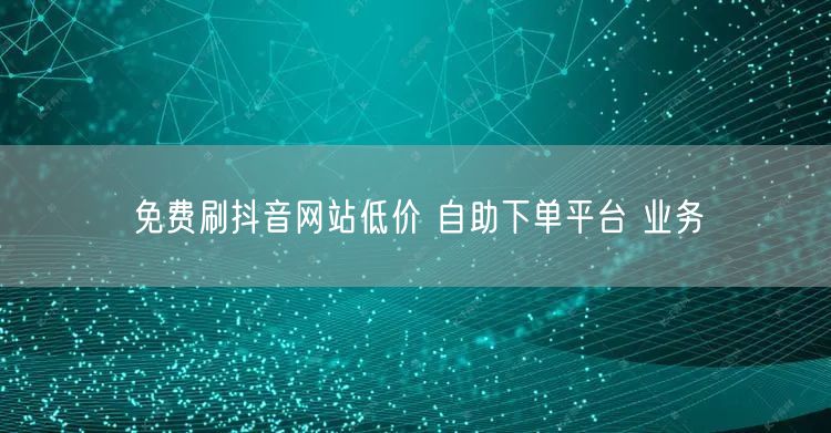 免费刷抖音网站低价 自助下单平台 业务