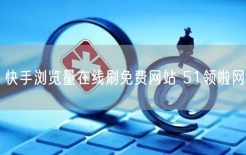 快手浏览量在线刷免费网站 51领啦网