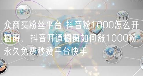 众商买粉丝平台 抖音粉1000怎么开橱窗，抖音开通橱窗如何涨1000粉 永久免费秒赞平台快手