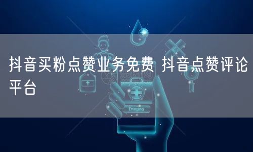 抖音买粉点赞业务免费 抖音点赞评论平台