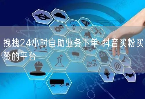 拽拽24小时自助业务下单 抖音买粉买赞的平台