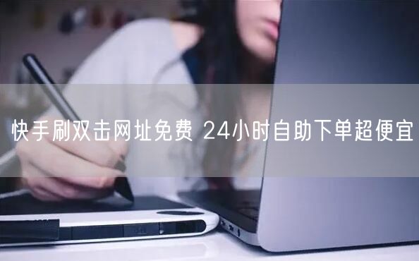 快手刷双击网址免费 24小时自助下单超便宜