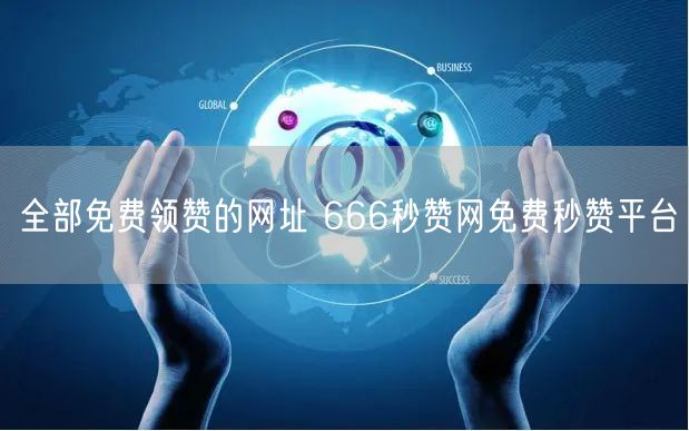 全部免费领赞的网址 666秒赞网免费秒赞平台