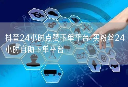 抖音24小时点赞下单平台 买粉丝24小时自助下单平台