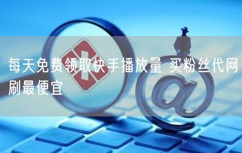 每天免费领取快手播放量 买粉丝代网刷最便宜