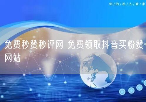 免费秒赞秒评网 免费领取抖音买粉赞网站
