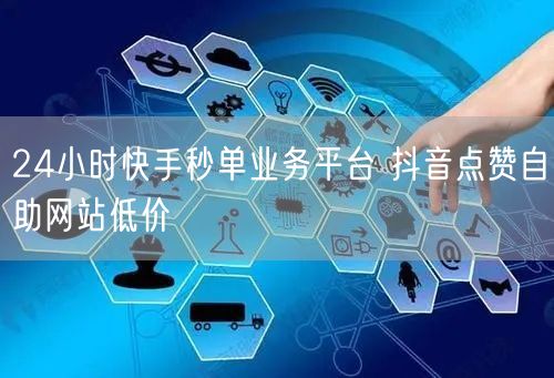 24小时快手秒单业务平台 抖音点赞自助网站低价