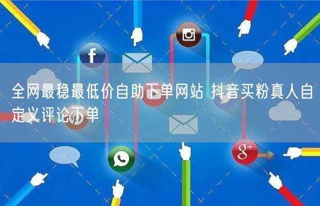 全网最稳最低价自助下单网站 抖音买粉真人自定义评论下单