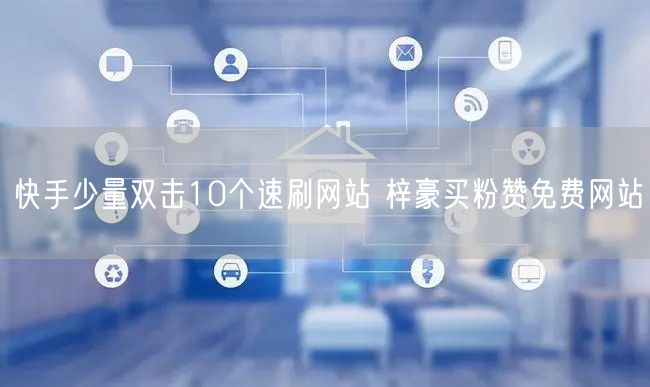 快手少量双击10个速刷网站 梓豪买粉赞免费网站