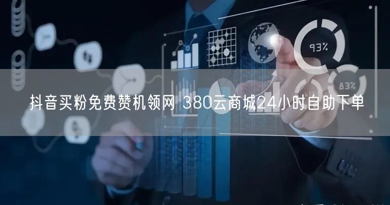 抖音买粉免费赞机领网 380云商城24小时自助下单