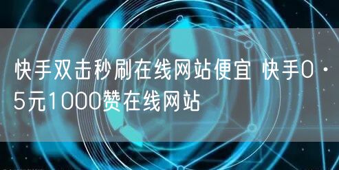 快手双击秒刷在线网站便宜 快手0·5元1000赞在线网站
