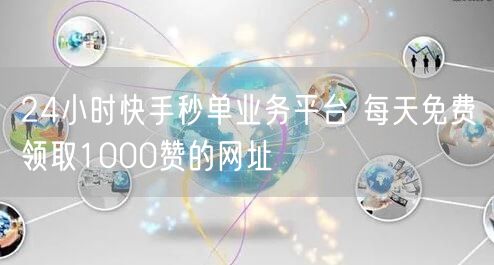 24小时快手秒单业务平台 每天免费领取1000赞的网址