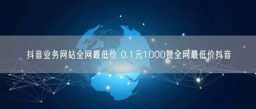 抖音业务网站全网最低价 0.1元1000赞全网最低价抖音