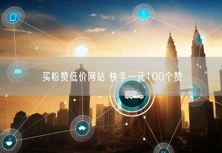 买粉赞低价网站 快手一元100个赞