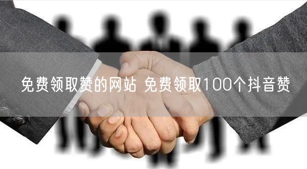 免费领取赞的网站 免费领取100个抖音赞