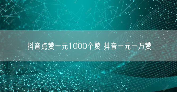 抖音点赞一元1000个赞 抖音一元一万赞