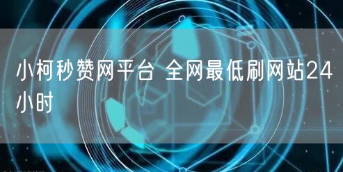 小柯秒赞网平台 全网最低刷网站24小时