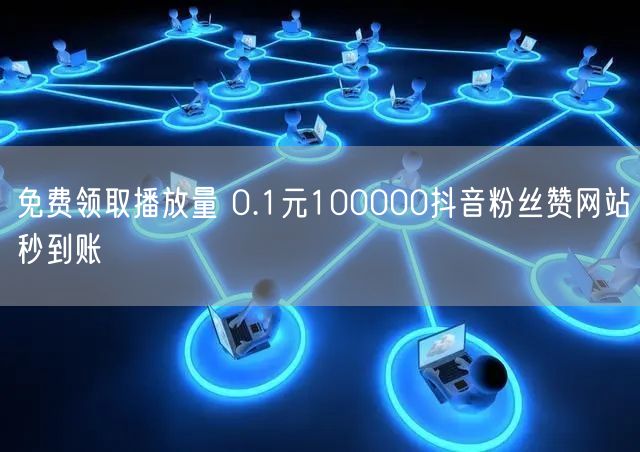 免费领取播放量 0.1元100000抖音粉丝赞网站秒到账