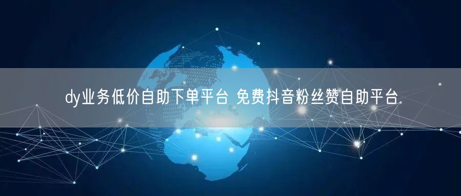 dy业务低价自助下单平台 免费抖音粉丝赞自助平台
