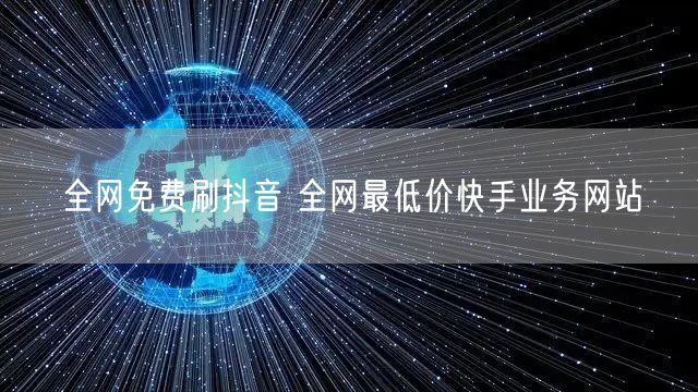 全网免费刷抖音 全网最低价快手业务网站