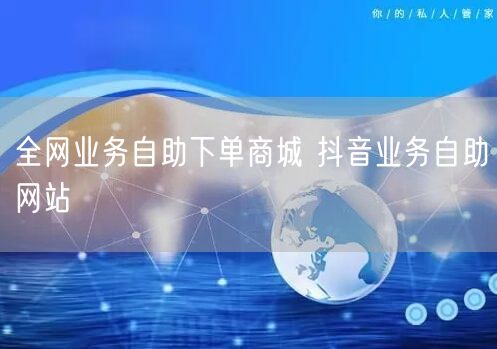 全网业务自助下单商城 抖音业务自助网站