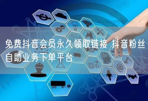 免费抖音会员永久领取链接 抖音粉丝自助业务下单平台