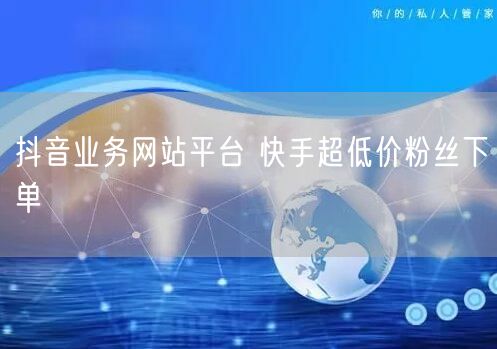 抖音业务网站平台 快手超低价粉丝下单
