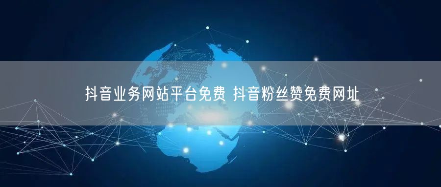 抖音业务网站平台免费 抖音粉丝赞免费网址
