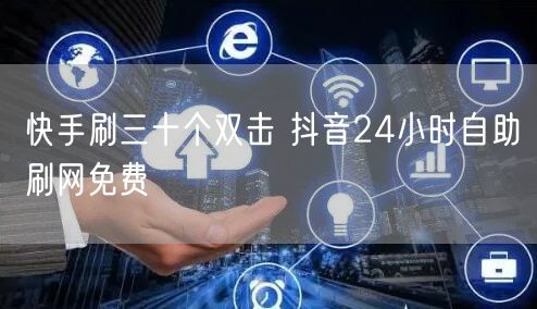 快手刷三十个双击 抖音24小时自助刷网免费