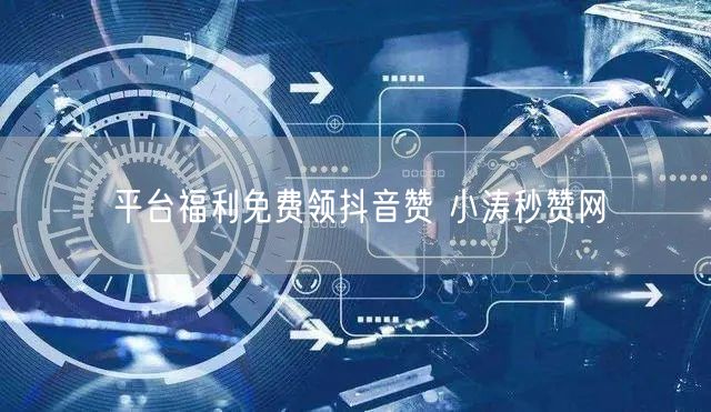 平台福利免费领抖音赞 小涛秒赞网