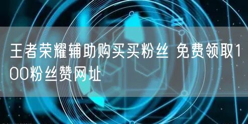 王者荣耀辅助购买买粉丝 免费领取100粉丝赞网址