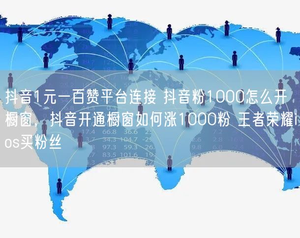 抖音1元一百赞平台连接 抖音粉1000怎么开橱窗，抖音开通橱窗如何涨1000粉 王者荣耀ios买粉丝
