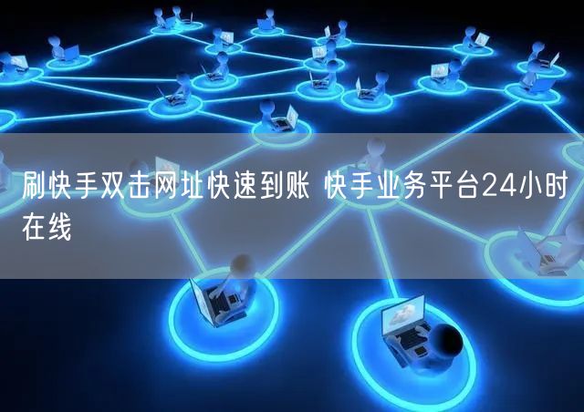 刷快手双击网址快速到账 快手业务平台24小时在线
