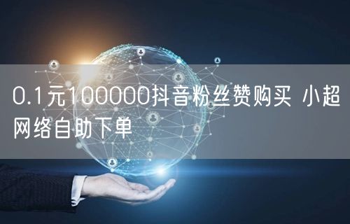 0.1元100000抖音粉丝赞购买 小超网络自助下单