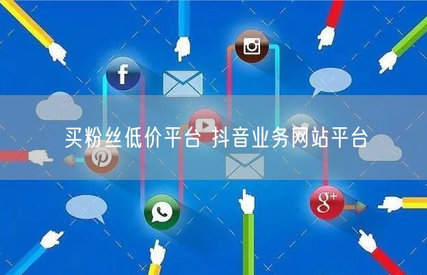 买粉丝低价平台 抖音业务网站平台
