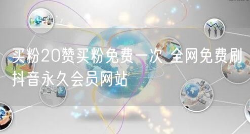 买粉20赞买粉免费一次 全网免费刷抖音永久会员网站