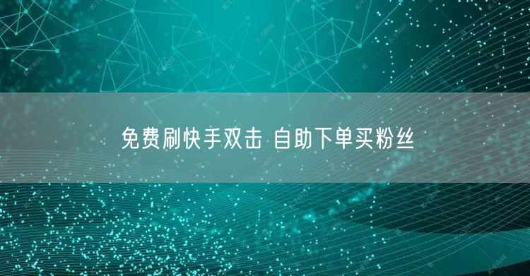免费刷快手双击 自助下单买粉丝