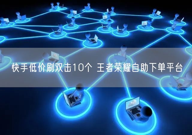 快手低价刷双击10个 王者荣耀自助下单平台