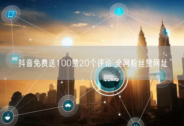 抖音免费送100赞20个评论 全网粉丝赞网址