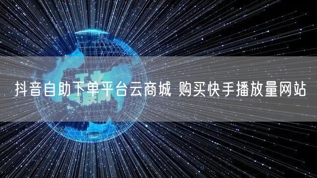 抖音自助下单平台云商城 购买快手播放量网站
