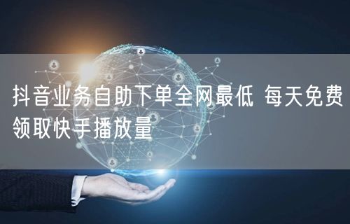抖音业务自助下单全网最低 每天免费领取快手播放量