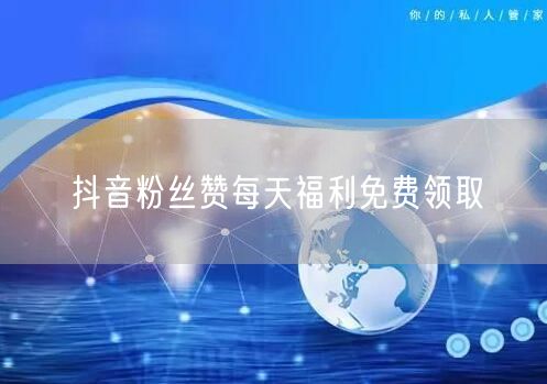 抖音粉丝赞每天福利免费领取
