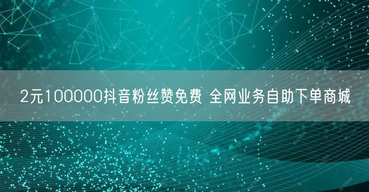 2元100000抖音粉丝赞免费 全网业务自助下单商城