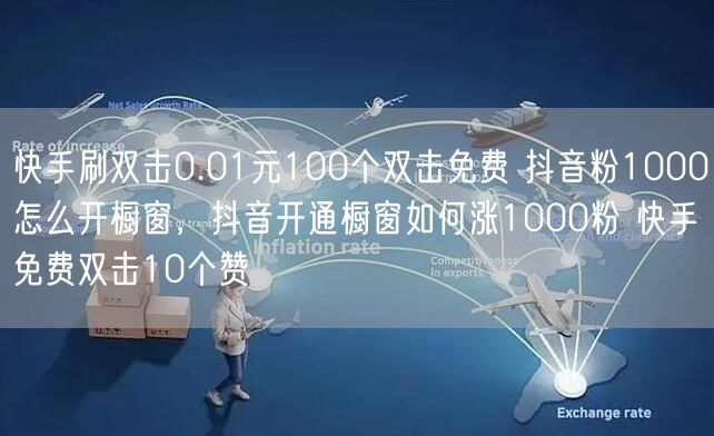 快手刷双击0.01元100个双击免费 抖音粉1000怎么开橱窗，抖音开通橱窗如何涨1000粉 快手免费双击10个赞