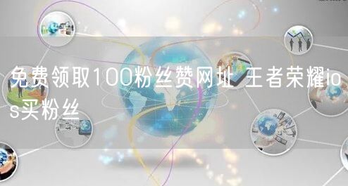 免费领取100粉丝赞网址 王者荣耀ios买粉丝