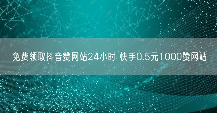 免费领取抖音赞网站24小时 快手0.5元1000赞网站
