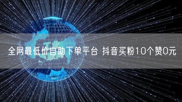 全网最低价自助下单平台 抖音买粉10个赞0元