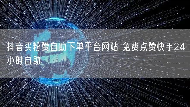 抖音买粉赞自助下单平台网站 免费点赞快手24小时自助