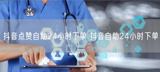 抖音点赞自助24小时下单 抖音自助24小时下单