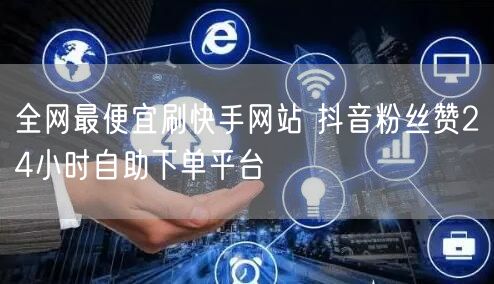 全网最便宜刷快手网站 抖音粉丝赞24小时自助下单平台